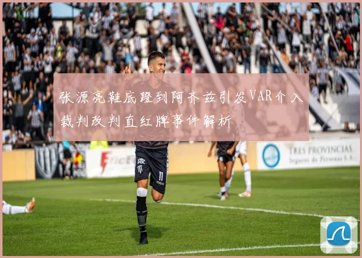 张源亮鞋底蹬到阿齐兹引发VAR介入裁判改判直红牌事件解析