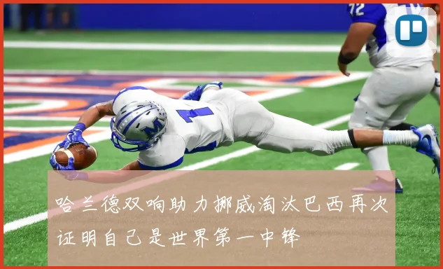 哈兰德双响助力挪威淘汰巴西再次证明自己是世界第一中锋