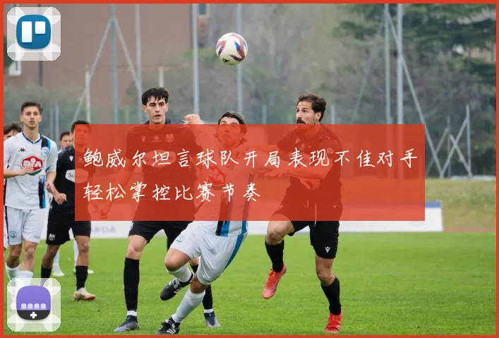 鲍威尔坦言球队开局表现不佳对手轻松掌控比赛节奏