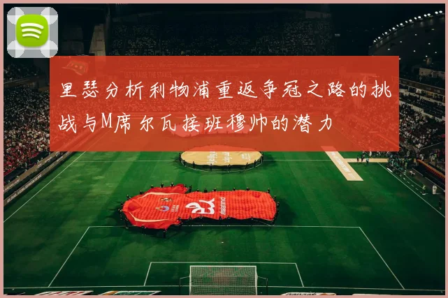 里瑟分析利物浦重返争冠之路的挑战与M席尔瓦接班穆帅的潜力
