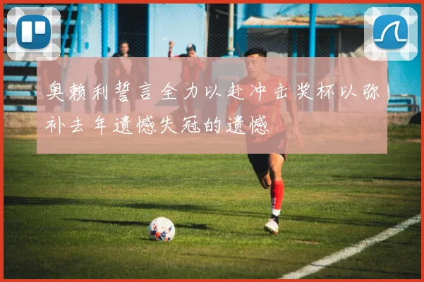 奥赖利誓言全力以赴冲击奖杯以弥补去年遗憾失冠的遗憾