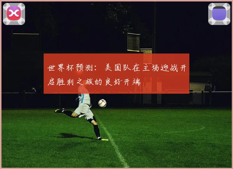 世界杯预测：美国队在主场迎战开启胜利之旅的良好开端