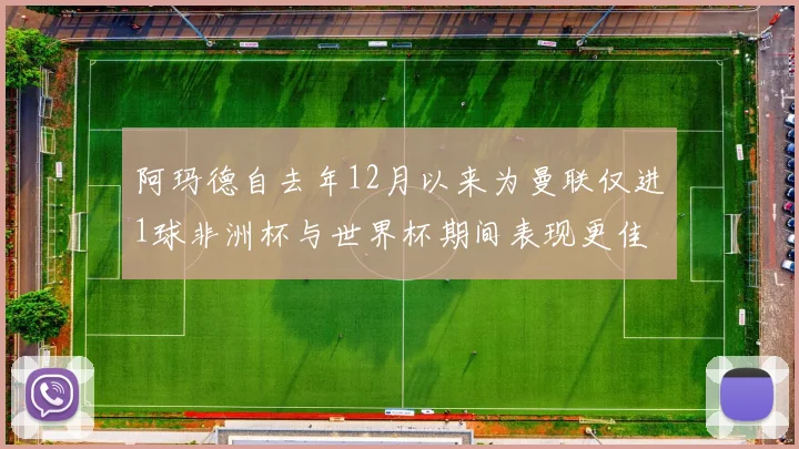 阿玛德自去年12月以来为曼联仅进1球非洲杯与世界杯期间表现更佳