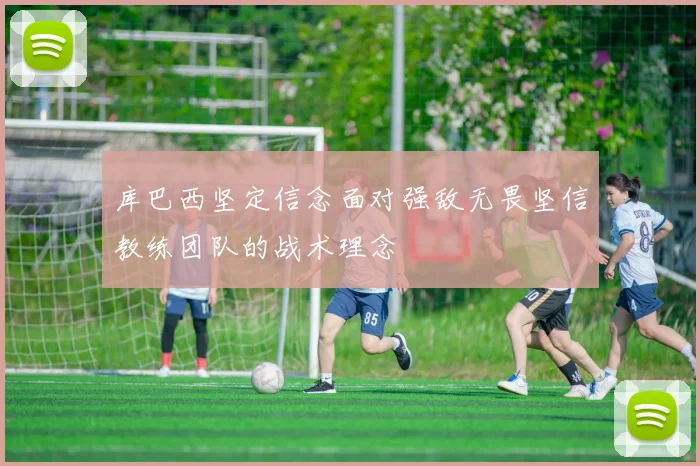 库巴西坚定信念面对强敌无畏坚信教练团队的战术理念