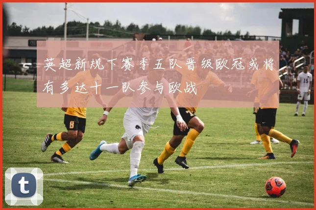 英超新规下赛季五队晋级欧冠或将有多达十一队参与欧战
