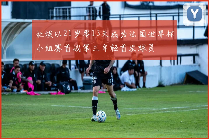 杜埃以21岁零13天成为法国世界杯小组赛首战第三年轻首发球员