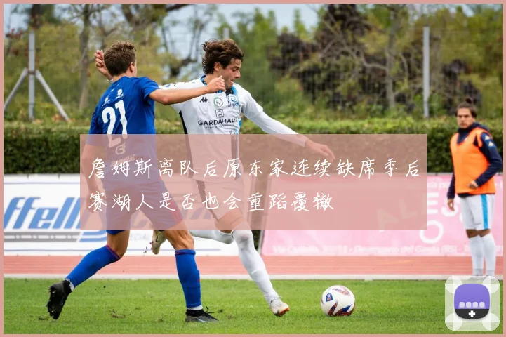 詹姆斯离队后原东家连续缺席季后赛湖人是否也会重蹈覆辙