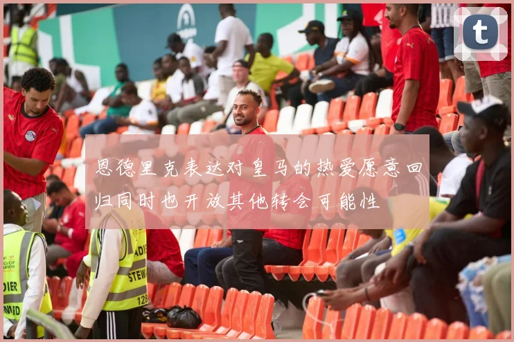 恩德里克表达对皇马的热爱愿意回归同时也开放其他转会可能性