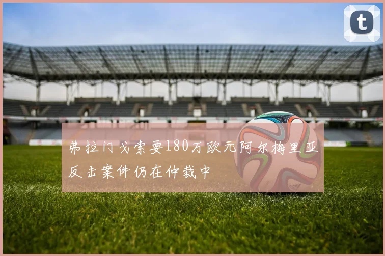 弗拉门戈索要180万欧元阿尔梅里亚反击案件仍在仲裁中