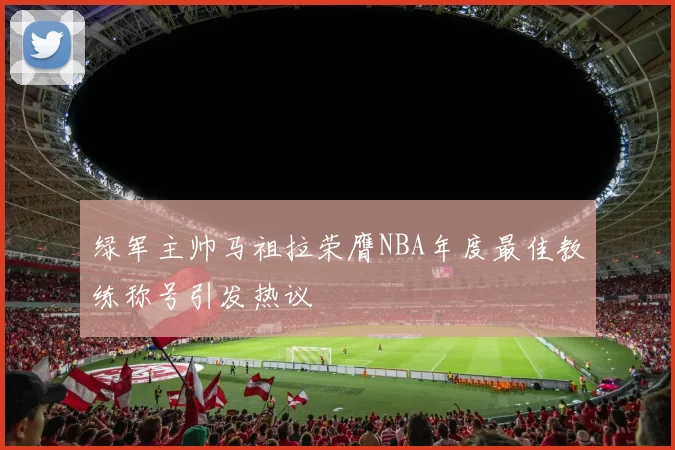 绿军主帅马祖拉荣膺NBA年度最佳教练称号引发热议