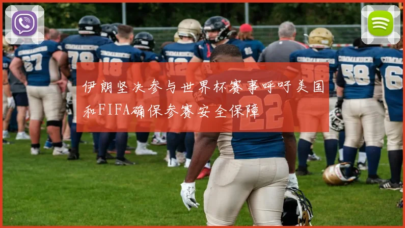 伊朗坚决参与世界杯赛事呼吁美国和FIFA确保参赛安全保障