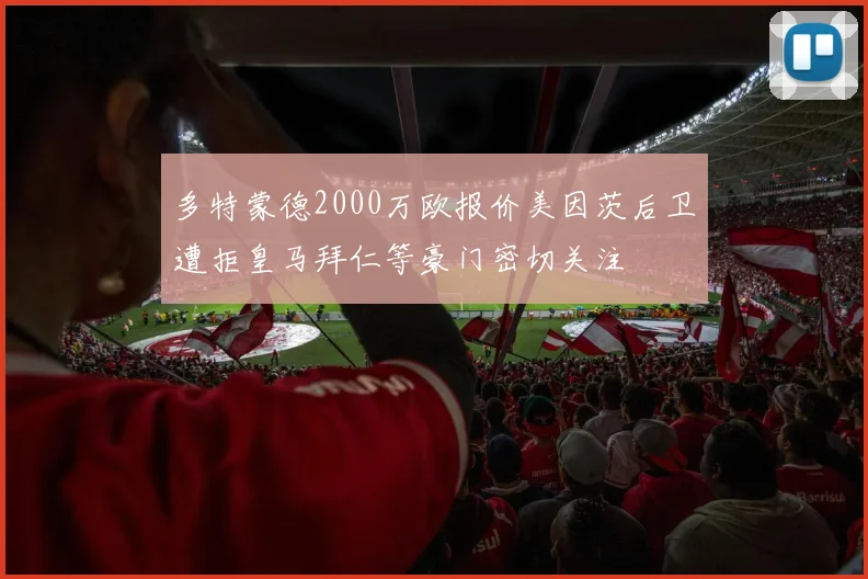 多特蒙德2000万欧报价美因茨后卫遭拒皇马拜仁等豪门密切关注