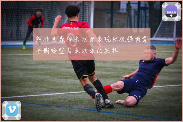 阿特金森称米切尔表现积极强调需平衡哈登与米切尔的发挥