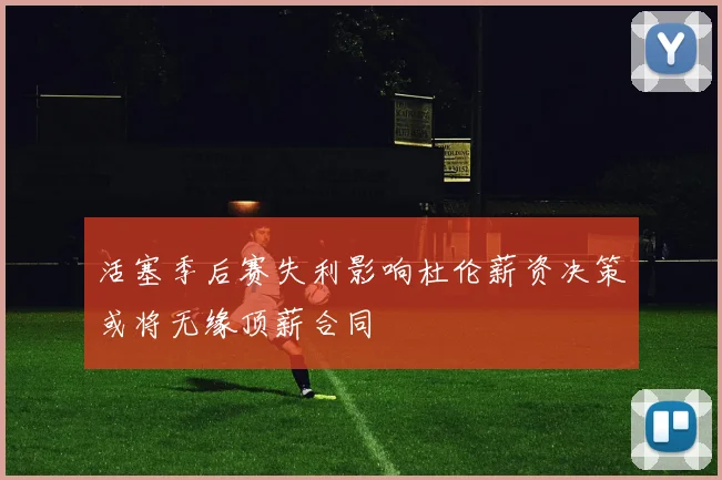 活塞季后赛失利影响杜伦薪资决策或将无缘顶薪合同