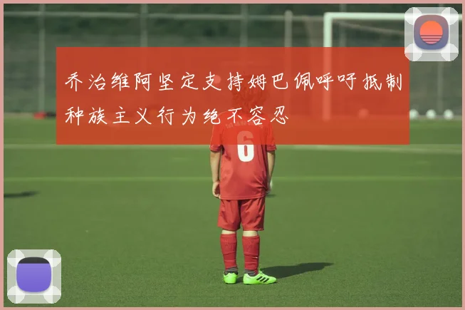 乔治维阿坚定支持姆巴佩呼吁抵制种族主义行为绝不容忍