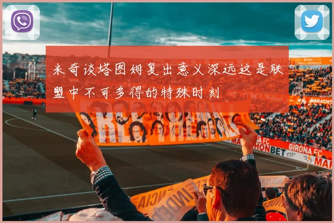 米奇谈塔图姆复出意义深远这是联盟中不可多得的特殊时刻