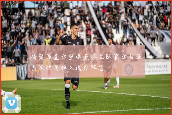 梅努马奎尔重返英格兰队霍尔与亚当沃顿同样入选新阵容