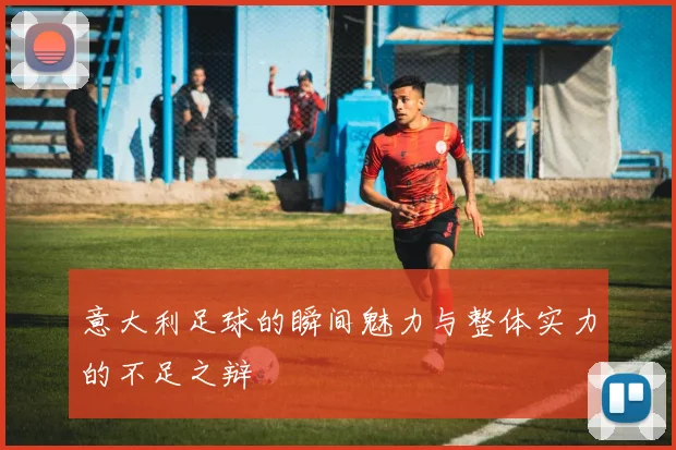 意大利足球的瞬间魅力与整体实力的不足之辩