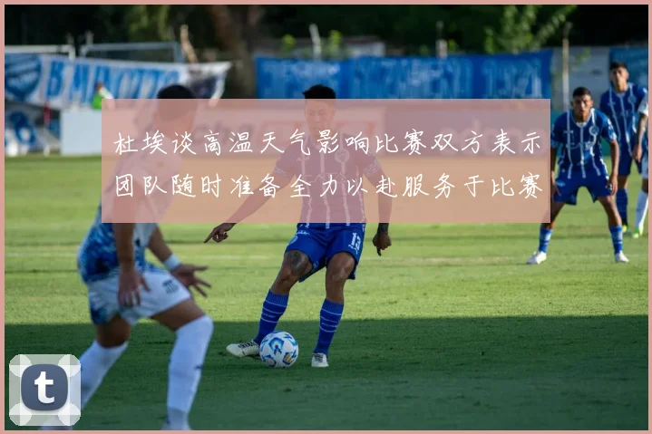 杜埃谈高温天气影响比赛双方表示团队随时准备全力以赴服务于比赛