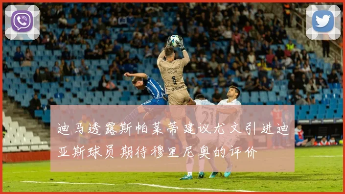 迪马透露斯帕莱蒂建议尤文引进迪亚斯球员期待穆里尼奥的评价