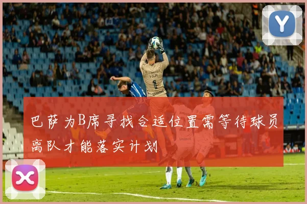 巴萨为B席寻找合适位置需等待球员离队才能落实计划